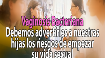 Vaginosis Bacteriana – Debemos advertirles a nuestras hijas los riesgos de empezar su vida sexual