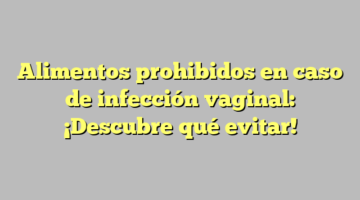 Alimentos prohibidos en caso de infección vaginal: ¡Descubre qué evitar!