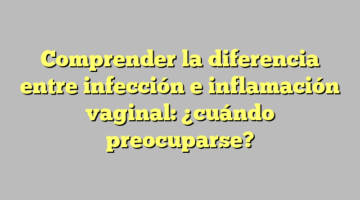 Comprender la diferencia entre infección e inflamación vaginal: ¿cuándo preocuparse?