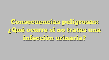 Consecuencias peligrosas: ¿Qué ocurre si no tratas una infección urinaria?