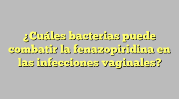 ¿Cuáles bacterias puede combatir la fenazopiridina en las infecciones vaginales?