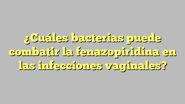 ¿Cuáles bacterias puede combatir la fenazopiridina en las infecciones vaginales?