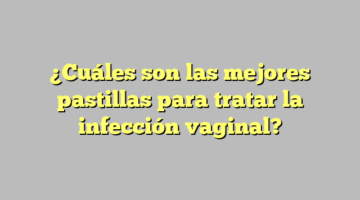 ¿Cuáles son las mejores pastillas para tratar la infección vaginal?
