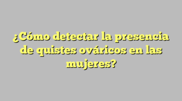 ¿Cómo detectar la presencia de quistes ováricos en las mujeres?