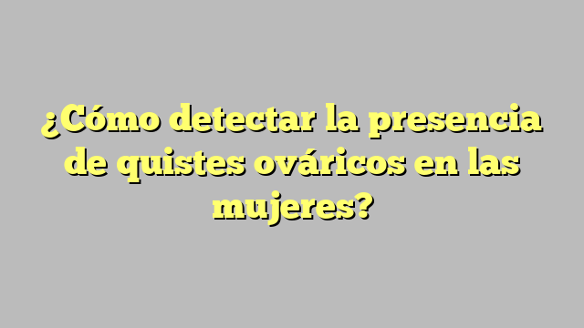 ¿Cómo detectar la presencia de quistes ováricos en las mujeres?