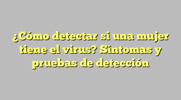 ¿Cómo detectar si una mujer tiene el virus? Síntomas y pruebas de detección