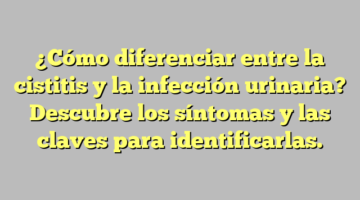 ¿Cómo diferenciar entre la cistitis y la infección urinaria? Descubre los síntomas y las claves para identificarlas.