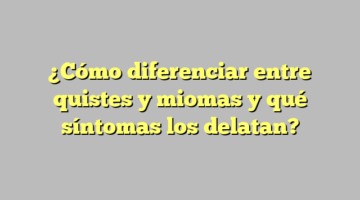 ¿Cómo diferenciar entre quistes y miomas y qué síntomas los delatan?