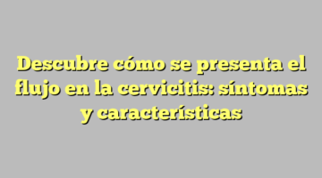 Descubre cómo se presenta el flujo en la cervicitis: síntomas y características