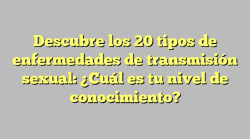 Descubre los 20 tipos de enfermedades de transmisión sexual: ¿Cuál es tu nivel de conocimiento?