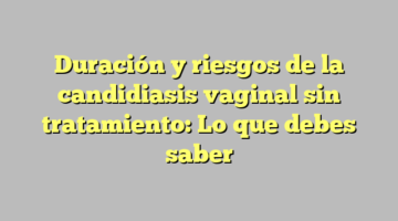 Duración y riesgos de la candidiasis vaginal sin tratamiento: Lo que debes saber