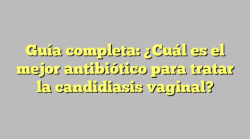 Guía completa: ¿Cuál es el mejor antibiótico para tratar la candidiasis vaginal?