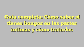 Guía completa: Cómo saber si tienes hongos en las partes íntimas y cómo tratarlos
