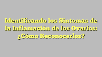 Identificando los Síntomas de la Inflamación de los Ovarios: ¿Cómo Reconocerlos?