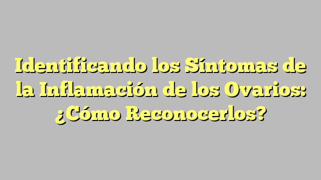 Identificando los Síntomas de la Inflamación de los Ovarios: ¿Cómo Reconocerlos?