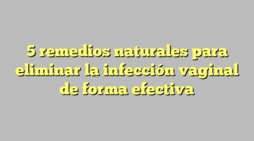 5 remedios naturales para eliminar la infección vaginal de forma efectiva