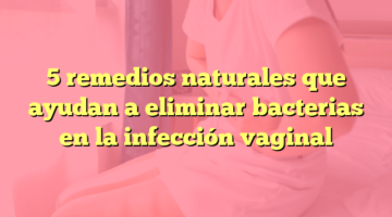 5 remedios naturales que ayudan a eliminar bacterias en la infección vaginal