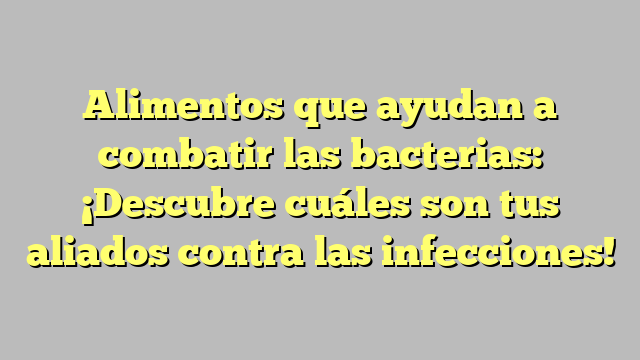 Alimentos que ayudan a combatir las bacterias: ¡Descubre cuáles son tus aliados contra las infecciones!
