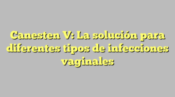 Canesten V: La solución para diferentes tipos de infecciones vaginales