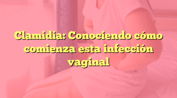 Clamidia: Conociendo cómo comienza esta infección vaginal