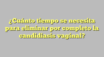 ¿Cuánto tiempo se necesita para eliminar por completo la candidiasis vaginal?