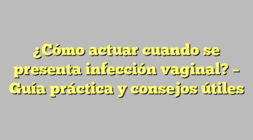 ¿Cómo actuar cuando se presenta infección vaginal? – Guía práctica y consejos útiles