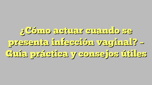 ¿Cómo actuar cuando se presenta infección vaginal? – Guía práctica y consejos útiles