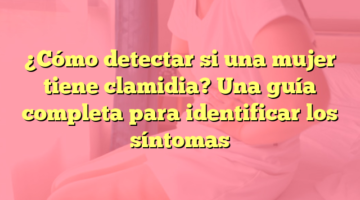 ¿Cómo detectar si una mujer tiene clamidia? Una guía completa para identificar los síntomas