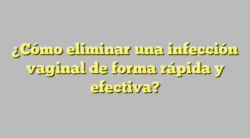 ¿Cómo eliminar una infección vaginal de forma rápida y efectiva?