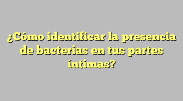 ¿Cómo identificar la presencia de bacterias en tus partes íntimas?