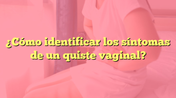 ¿Cómo identificar los síntomas de un quiste vaginal?