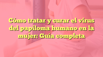 Cómo tratar y curar el virus del papiloma humano en la mujer: Guía completa
