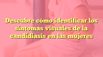 Descubre cómo identificar los síntomas visuales de la candidiasis en las mujeres