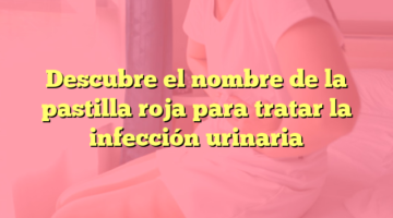 Descubre el nombre de la pastilla roja para tratar la infección urinaria