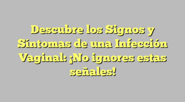 Descubre los Signos y Síntomas de una Infección Vaginal: ¡No ignores estas señales!