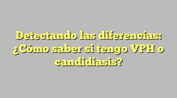 Detectando las diferencias: ¿Cómo saber si tengo VPH o candidiasis?