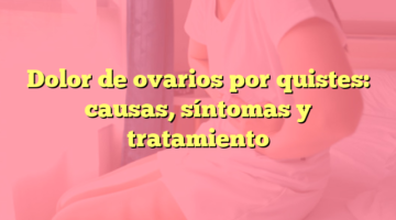 Dolor de ovarios por quistes: causas, síntomas y tratamiento