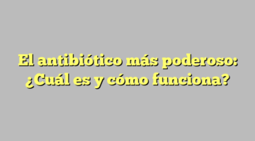 El antibiótico más poderoso: ¿Cuál es y cómo funciona?