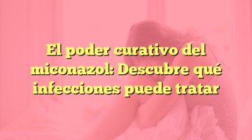 El poder curativo del miconazol: Descubre qué infecciones puede tratar