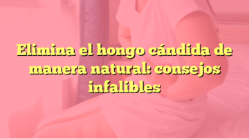 Elimina el hongo cándida de manera natural: consejos infalibles