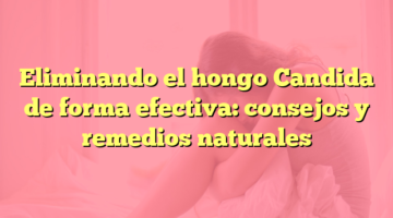 Eliminando el hongo Candida de forma efectiva: consejos y remedios naturales
