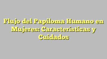Flujo del Papiloma Humano en Mujeres: Características y Cuidados