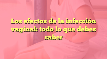 Los efectos de la infección vaginal: todo lo que debes saber