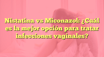 Nistatina vs Miconazol: ¿Cuál es la mejor opción para tratar infecciones vaginales?