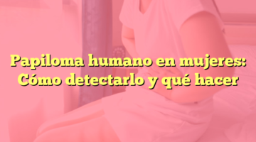 Papiloma humano en mujeres: Cómo detectarlo y qué hacer