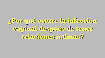 ¿Por qué ocurre la infección vaginal después de tener relaciones íntimas?