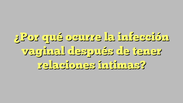 ¿Por qué ocurre la infección vaginal después de tener relaciones íntimas?