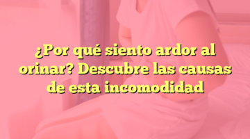 ¿Por qué siento ardor al orinar? Descubre las causas de esta incomodidad