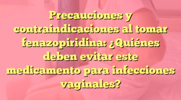 Precauciones y contraindicaciones al tomar fenazopiridina: ¿Quiénes deben evitar este medicamento para infecciones vaginales?
