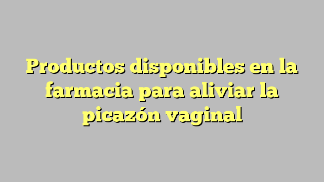 Productos disponibles en la farmacia para aliviar la picazón vaginal
